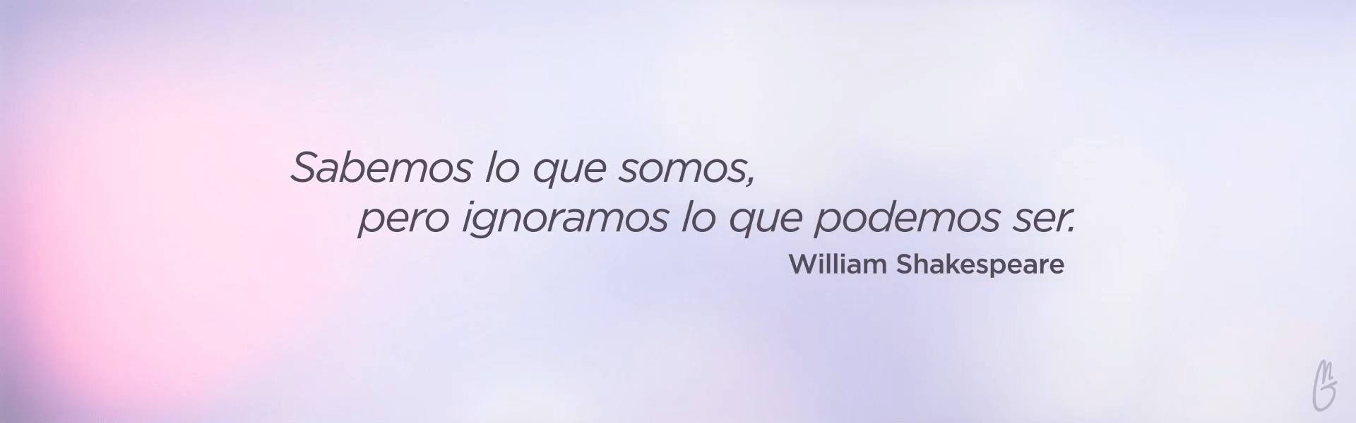 Sabemos lo que somos pero ignoramos lo que podemos ser - William Shakespeare